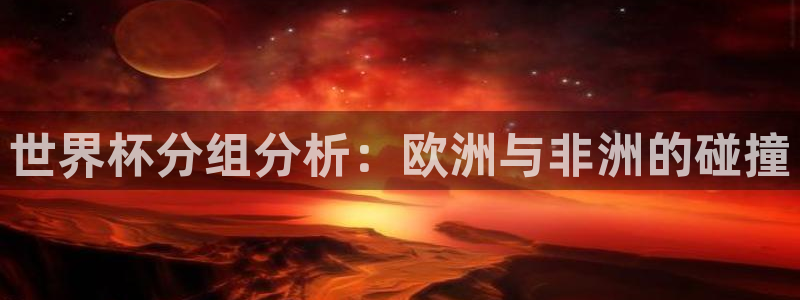 世界杯欧洲区预选赛：世界杯分组分析：欧洲与非洲的碰撞