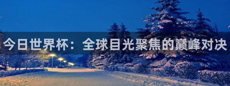 世界杯欧洲区预选赛赛程：今日世界杯：全球目光聚焦的巅峰对决